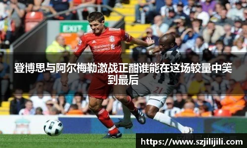 登博思与阿尔梅勒激战正酣谁能在这场较量中笑到最后